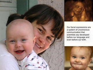 Our facial expressions are
a system of unconscious
communication that
scientists say developed
before our language and
even before our birth.
 