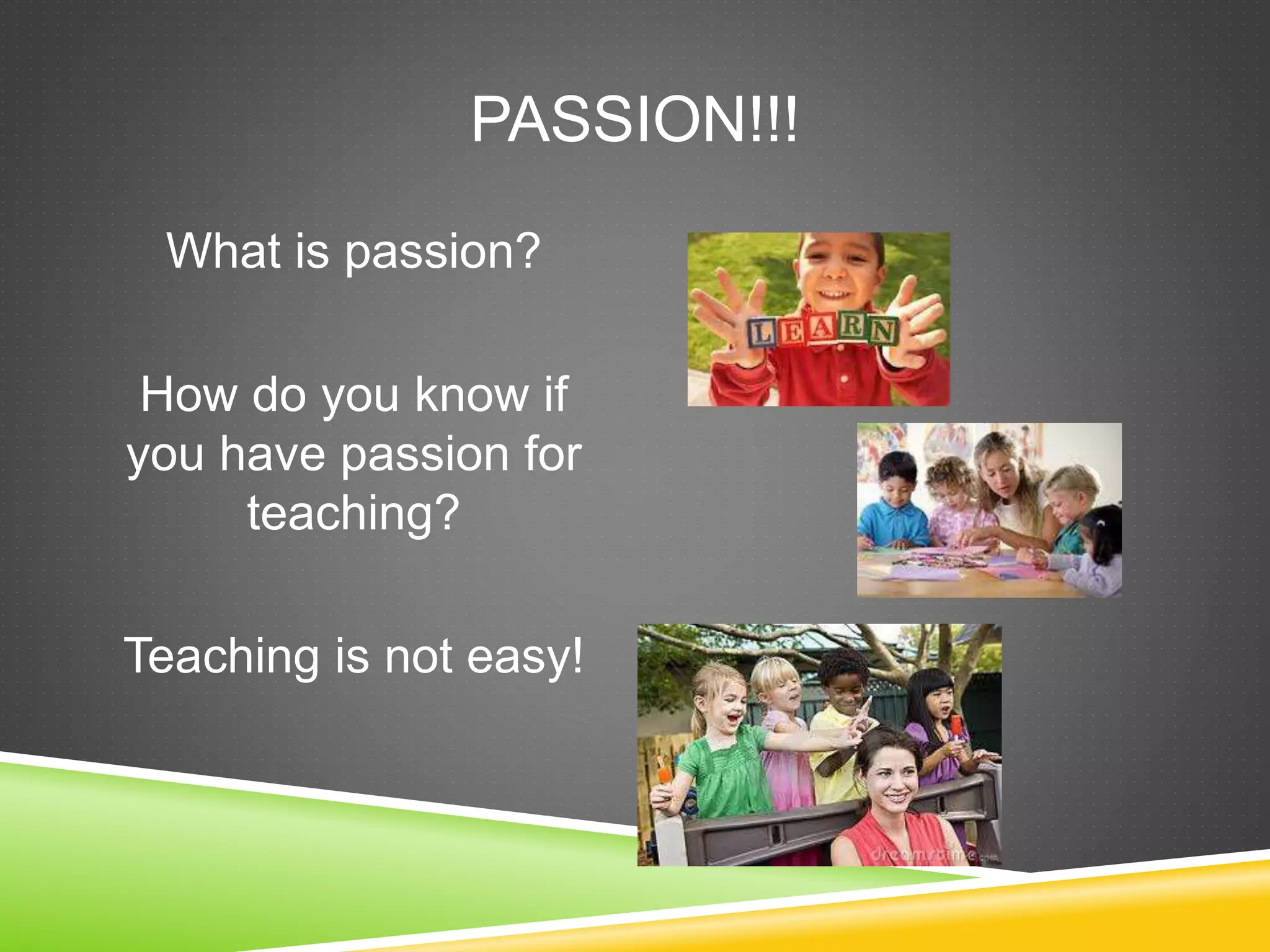 PASSION!!! 
What is passion? 
How do you know if 
you have passion for 
teaching? 
Teaching is not easy! 
 