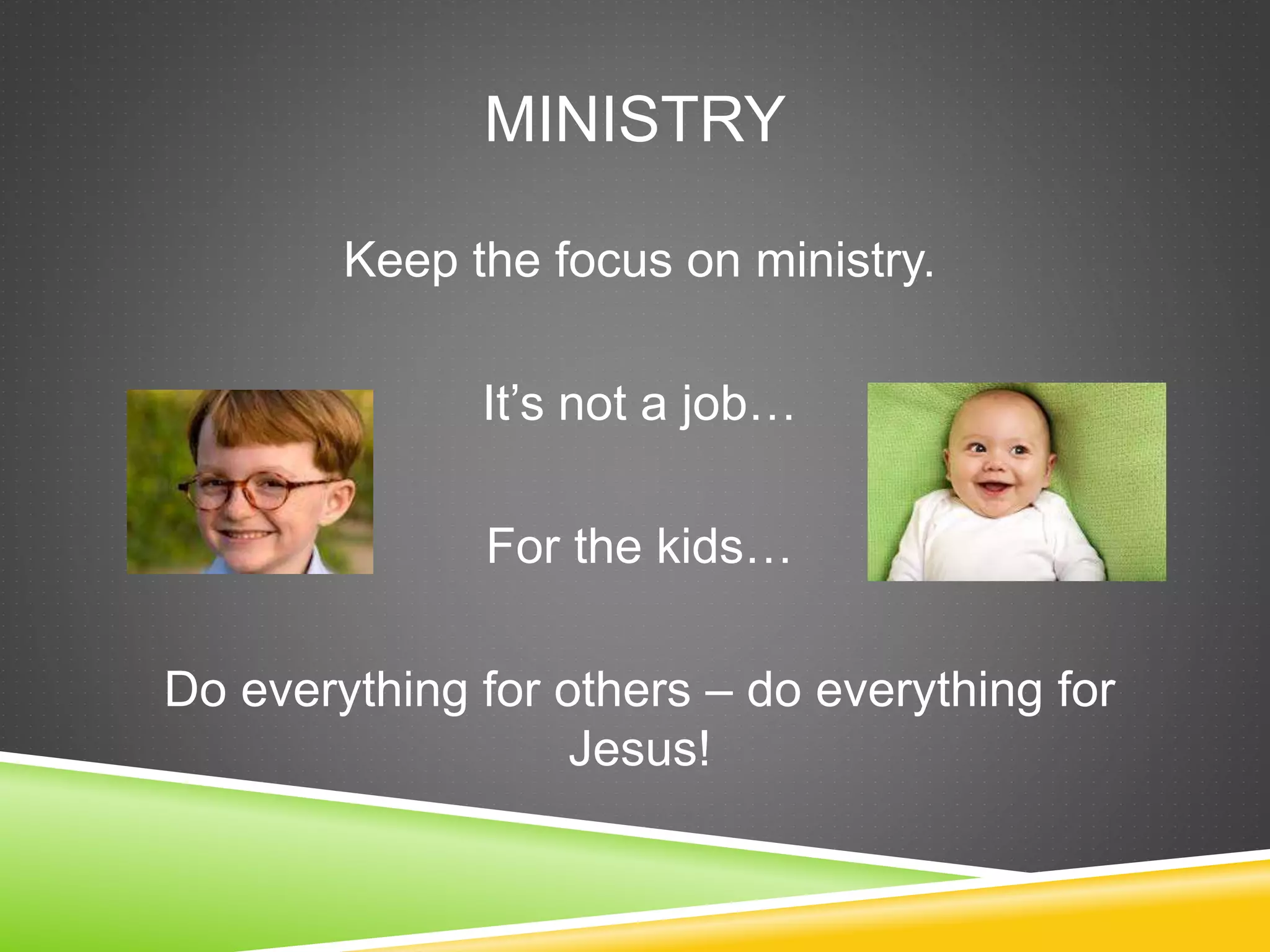 MINISTRY 
Keep the focus on ministry. 
It’s not a job… 
For the kids… 
Do everything for others – do everything for 
Jesus! 
 