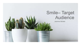 Smile– Target
Audience
Jasmine McNeil
 