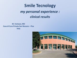 Smile Tecnology
my personal experience :
clinical results
M. Fantozzi, MD
Casa di Cura Privata San Rossore – Pisa
Italy
 