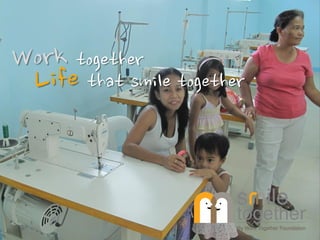 Work together
 Life that smile together
      Smile Together Partnership

                                      Marie Myung-Hee LEE
                                                        Head
                                  International Affairs Team
                                  Work Together Foundation




                (121-819)서울특별시 마포구 동교동 203-4 / Tel : 02-338-0019 / Fax : 02-338-3995
                                                                   www.hamkke.org
 