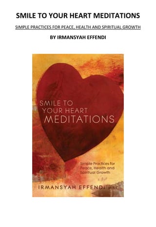 SMILE TO YOUR HEART MEDITATIONS  
SIMPLE PRACTICES FOR PEACE, HEALTH AND SPIRITUAL GROWTH

               BY IRMANSYAH EFFENDI 
                            




                                                

      
 