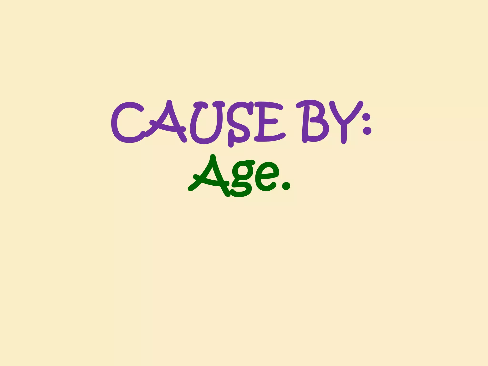 CAUSE BY:
Age.

 
