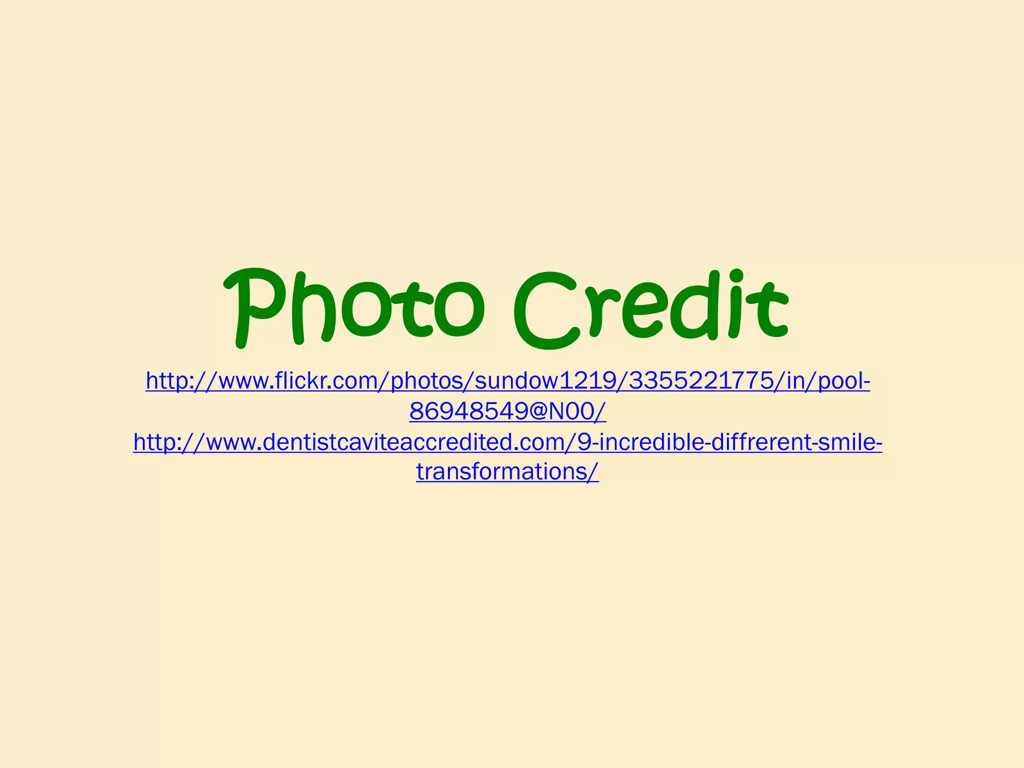 Photo Credit

http://www.flickr.com/photos/sundow1219/3355221775/in/pool86948549@N00/
http://www.dentistcaviteaccredited.com/9-incredible-diffrerent-smiletransformations/

 