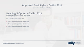 Clean presentation to LUXE
17Phone: +1(123) 456 789 email: mail@domain.com
Contact	the Unily	team:		hello@unily.com
Approved	Sub-title	Style	– Calibri	14pt
Approved	Font	Styles	– Calibri	32pt
Heading	3	Option	– Calibri	32pt
Heading	4	Option	– Calibri	18pt	Bold
This	is	your	body	text	– Calibri	14pt.	
• This	is	your	bullet	point	text	– Calibri	14pt
• This	is	your	bullet	point	text	– Calibri	14pt
• This	is	your	bullet	point	text	– Calibri	14pt
 