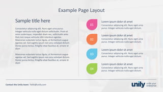 Clean presentation to LUXE
18Phone: +1(123) 456 789 email: mail@domain.com
Contact	the Unily	team:		hello@unily.com
Example	Page	Layout
Sample	title	here
Consectetur adipiscing elit.	Nunc eget urna purus.	
Integer	vehicula nulla eget dictum	sollicitudin.	Proin et	
enim scelerisque,	imperdiet diam nec,	sollicitudin ante.	
Duis non	neque vehicula nibh interdum egestas.	
Maecenas	vulputate luctus ligula,	ut fermentum augue
egestas vel.	Sed sagittis ipsum non	arcu volutpat dictum.	
Donec purus lectus,	fringilla vitae	faucibus at,	ornare id	
diam
Maecenas	vulputate luctus ligula,	ut fermentum augue
egestas vel.	Sed sagittis ipsum	non	arcu volutpat dictum.	
Donec purus lectus,	fringilla vitae	faucibus at,	ornare id	
diam
Lorem ipsumdolor	sit	amet
Consectetur adipiscing elit.	Nunc eget urna
purus.	Integer	vehicula nulla eget dictum.
01
02
03
04
Lorem ipsumdolor	sit	amet
Consectetur adipiscing elit.	Nunc eget urna
purus.	Integer	vehicula nulla eget dictum.
Lorem ipsumdolor	sit	amet
Consectetur adipiscing elit.	Nunc eget urna
purus.	Integer	vehicula nulla eget dictum.
Lorem ipsumdolor	sit	amet
Consectetur adipiscing elit.	Nunc eget urna
purus.	Integer	vehicula nulla eget dictum.
 