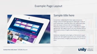 Clean presentation to LUXE
19Phone: +1(123) 456 789 email: mail@domain.com
Contact	the Unily	team:		hello@unily.com
Example	Page	Layout
Sample	title	here
Consectetur adipiscing elit.	Nunc eget urna purus.	
Integer	vehicula nulla eget dictum	sollicitudin.	Proin et	
enim scelerisque,	imperdiet diam nec,	sollicitudin ante.	
Duis non	neque vehicula nibh interdum egestas.	
Maecenas	vulputate luctus ligula,	ut fermentum augue
egestas vel.	Sed sagittis ipsum non	arcu volutpat dictum.	
Donec purus lectus,	fringilla vitae	faucibus at,	ornare id	
diam
Maecenas	vulputate luctus ligula,	ut fermentum augue
egestas vel.	Sed sagittis ipsum	non	arcu volutpat dictum.	
Donec purus lectus,	fringilla vitae	faucibus at,	ornare id	
diam
 