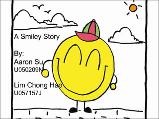 A Smiley Story By: Aaron Su  U050209N Lim Chong Hao  U057157J 