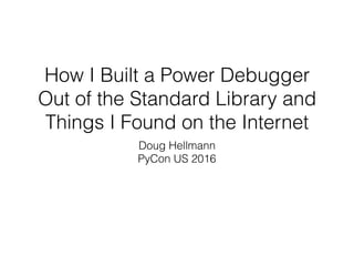 How I Built a Power Debugger
Out of the Standard Library and
Things I Found on the Internet
Doug Hellmann
PyCon US 2016
 