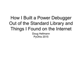 How I Built a Power Debugger
Out of the Standard Library and
Things I Found on the Internet
Doug Hellmann
PyOhio 2015
 