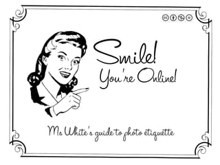 Smile!
You’re Online!
Ms White’s guide to photo etiquette

 