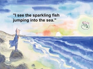 "I see the sparkling fish
jumping into the sea."
 
