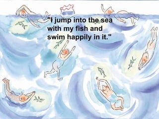 "I jump into the sea
with my fish and
swim happily in it."
 