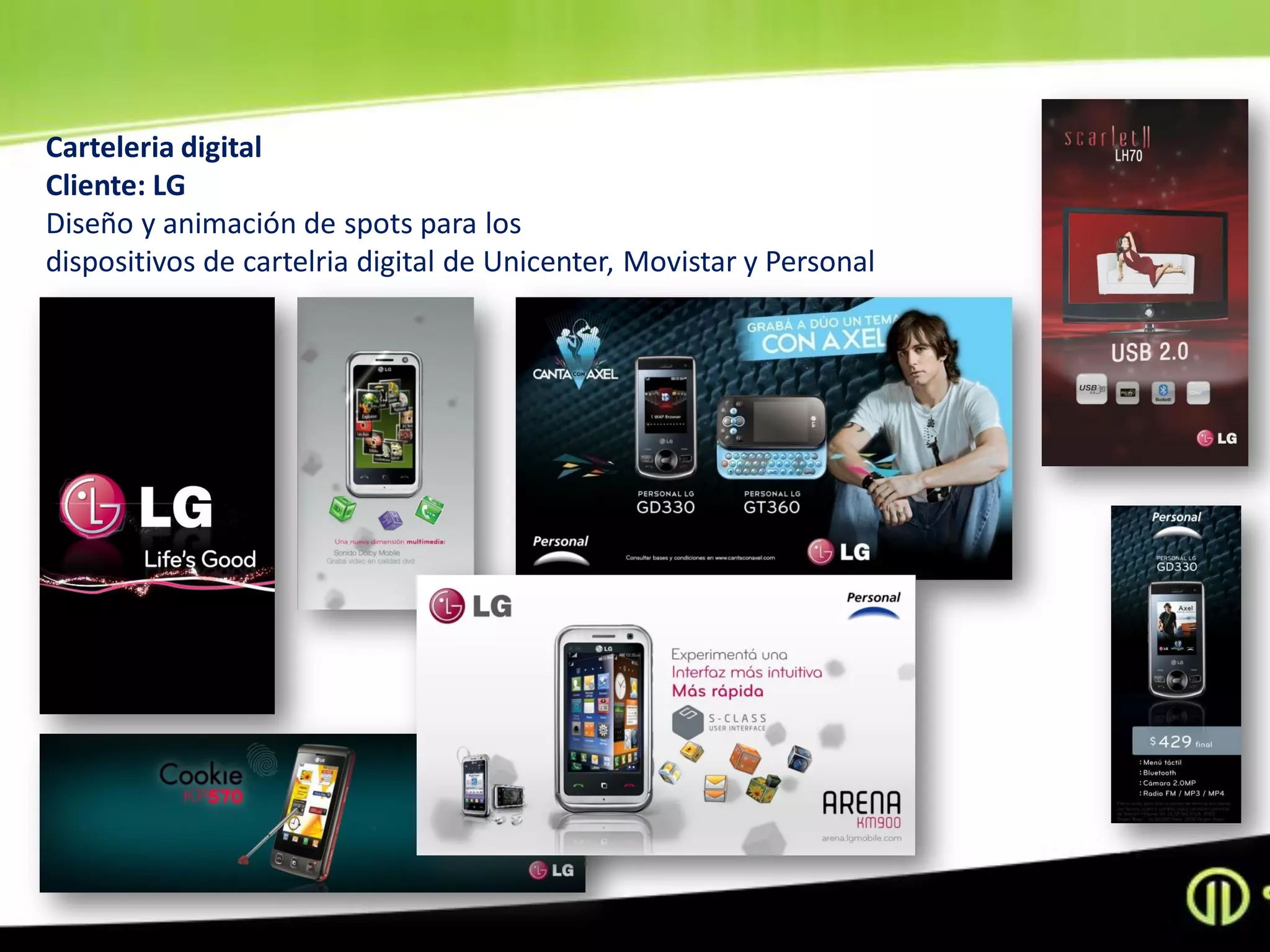 Carteleria digital
Cliente: LG
Diseño y animación de spots para los
dispositivos de cartelria digital de Unicenter, Movistar y Personal
 