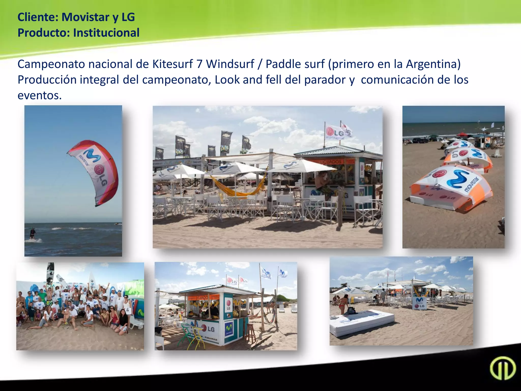 Cliente: Movistar y LG
Producto: Institucional

Campeonato nacional de Kitesurf 7 Windsurf / Paddle surf (primero en la Argentina)
Producción integral del campeonato, Look and fell del parador y comunicación de los
eventos.
 