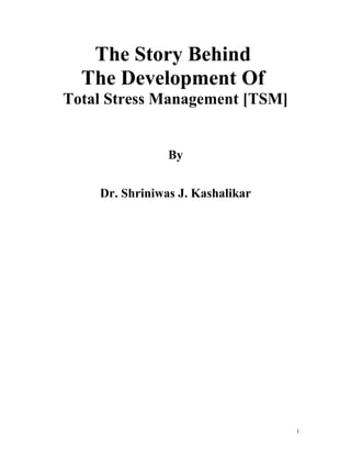 The Story Behind
The Development Of
Total Stress Management [TSM]
By
Dr. Shriniwas J. Kashalikar
1
 