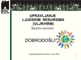 UPRAVLJANJE  LJUDSKIM  RESURSIMA  (ULJR/HRM) Bazični seminar DOBRODO ŠLI! Upravljanje ljudskim resursima, mart  2009. 