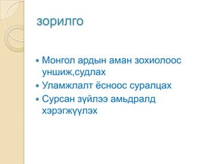 зорилго

 Монгол ардын аман зохиолоос
  уншиж,судлах
 Уламжлалт ѐсноос суралцах
 Сурсан зүйлээ амьдралд
  хэрэгжүүлэх
 
