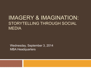 IMAGERY & IMAGINATION: 
STORYTELLING THROUGH SOCIAL 
MEDIA 
Wednesday, September 3, 2014 
MBA Headquarters 
 