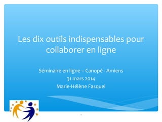 Les dix outils indispensables pour
collaborer en ligne
Séminaire en ligne – Canopé - Amiens
31 mars 2014
Marie-Hélène Fasquel

1

 