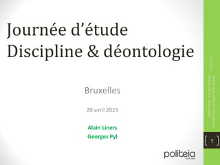 Journée d’étude
Discipline & déontologie
Bruxelles
20 avril 2015
Alain Liners
Georges Pyl
21/04/15
Séminaire:Laprocédure
disciplinaireauseindelapolice
1
 