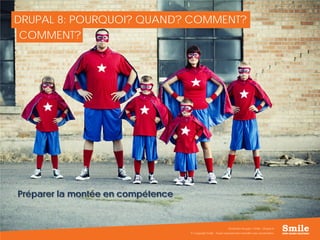 19
DRUPAL 8: POURQUOI? QUAND? COMMENT?
Préparer la montée en compétence
© Copyright Smile - Toute reproduction interdite sans autorisation
Séminaire Acquia / Smile - Drupal 8
COMMENT?
 