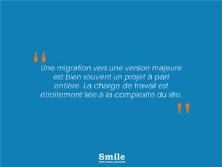 Une migration vers une version majeure
est bien souvent un projet à part
entière. La charge de travail est
étroitement liée à la complexité du site.
 