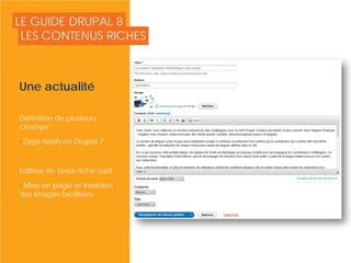 LE GUIDE DRUPAL 8
Une actualité
Définition de plusieurs
champs:
• Déjà natifs en Drupal 7
Editeur de texte riche natif
• Mise en page et insertion
des images facilitées
LES CONTENUS RICHES
© Copyright Smile - Toute reproduction interdite sans autorisation
 