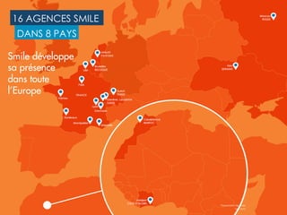 4
16 AGENCES SMILE
DANS 8 PAYS
Smile développe
sa présence
dans toute
l’Europe
Mai 2015
Présentation de Smile
 
