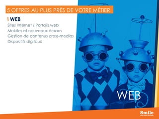 9
5 OFFRES AU PLUS PRÈS DE VOTRE MÉTIER
 WEB
Sites Internet / Portails web
Mobiles et nouveaux écrans
Gestion de contenus cross-medias
Dispositifs digitaux
WEB
 