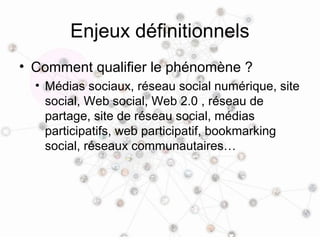 Enjeux définitionnels
• Comment qualifier le phénomène ?
  • Médias sociaux, réseau social numérique, site
    social, Web...