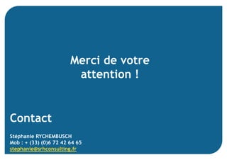 Contact
Stéphanie RYCHEMBUSCH
Mob : + (33) (0)6 72 42 64 65
stephanie@srhconsulting.fr
Merci de votre
attention !
 