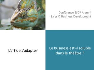 Conférence ESCP Alumni 
Sales & Business Development 
Le business est-il soluble 
dans le théâtre ? 
L’art de s’adapter 
 