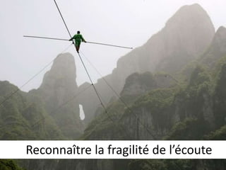 Reconnaître la fragilité de l’écoute 
 