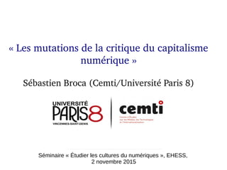 Séminaire « Étudier les cultures du numériques », EHESS,
2 novembre 2015
« Les mutations de la critique du capitalisme 
numérique »
Sébastien Broca (Cemti/Université Paris 8)
 