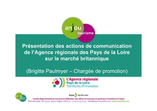 Présentation des actions de communication
de l’Agence régionale des Pays de la Loire
sur le marché britannique
(Brigitte Paulmyer – Chargée de promotion)
 