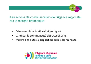 Les actions de communication de l’Agence régionale
sur le marché britannique
• Faire venir les clientèles britanniques
• Valoriser la communauté des accueillants
• Mettre des outils à disposition de la communauté
 