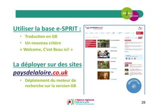 28
Utiliser la base e-SPRIT :
• Traduction en GB
• Un nouveau critère
« Welcome, C’est Beau ici! »
La déployer sur des sites
paysdelaloire.co.uk
• Déploiement du moteur de
recherche sur la version GB
 