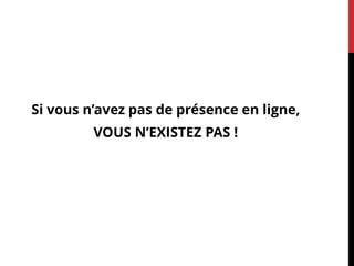 Si vous n’avez pas de présence en ligne,
VOUS N’EXISTEZ PAS !
 
