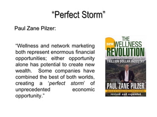 “ Perfect Storm” “ Wellness and network marketing both represent enormous financial opportunities; either opportunity alone has potential to create new wealth.  Some companies have combined the best of both worlds, creating a ‘ perfect storm ’ of unprecedented economic opportunity.” Paul Zane Pilzer: 