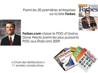 Forbes.com  classe le PDG d’Usana, Dave Wentz parmi les plus puissants PDG aux États-Unis 2009 « Choix des distributeurs » 11 années consécutives Parmi les 20 premières entreprises sur la liste  Forbes 