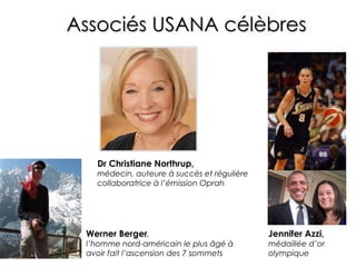 Associés USANA célèbres Werner Berger , l’homme nord-américain le plus âgé à avoir fait l’ascension des 7 sommets Jennifer Azzi,   médaillée d’or olympique Dr Christiane Northrup,   médecin, auteure à succès et régulière collaboratrice à l’émission Oprah 
