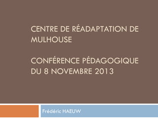 CENTRE DE RÉADAPTATION DE
MULHOUSE
CONFÉRENCE PÉDAGOGIQUE
DU 8 NOVEMBRE 2013

Frédéric HAEUW

 
