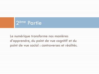 ème
2

Partie

Le numérique transforme nos manières
d’apprendre, du point de vue cognitif et du
point de vue social : controverses et réalités.

 