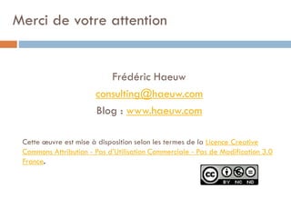 Merci de votre attention

Frédéric Haeuw
consulting@haeuw.com
Blog : www.haeuw.com
Cette œuvre est mise à disposition selon les termes de la Licence Creative
Commons Attribution - Pas d’Utilisation Commerciale - Pas de Modification 3.0
France.

 