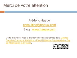 Merci de votre attention

Frédéric Haeuw
consulting@haeuw.com
Blog : www.haeuw.com
Cette œuvre est mise à disposition selon les termes de la Licence
Creative Commons Attribution - Pas d’Utilisation Commerciale - Pas
de Modification 3.0 France.

 