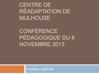 CENTRE DE
RÉADAPTATION DE
MULHOUSE
CONFÉRENCE
PÉDAGOGIQUE DU 8
NOVEMBRE 2013

Frédéric HAEUW

 