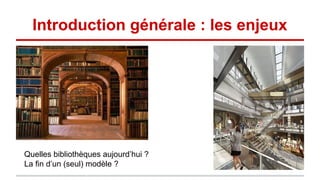 Introduction générale : les enjeux
Quelles bibliothèques aujourd’hui ?
La fin d’un (seul) modèle ?
 