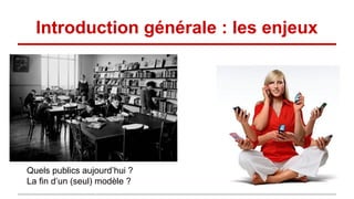 Introduction générale : les enjeux
Quels publics aujourd’hui ?
La fin d’un (seul) modèle ?
 